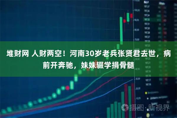 堆财网 人财两空！河南30岁老兵张贤君去世，病前开奔驰，妹妹辍学捐骨髓
