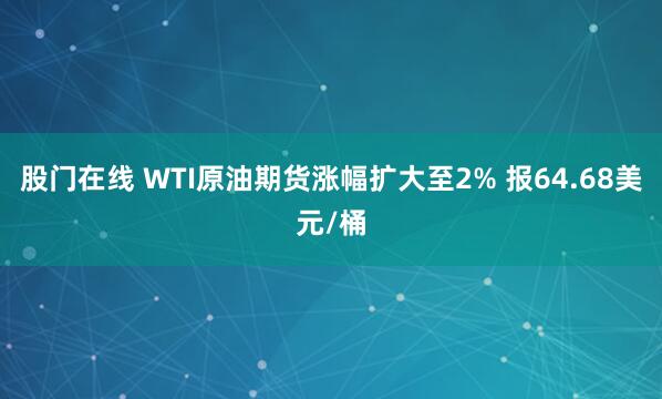 股门在线 WTI原油期货涨幅扩大至2% 报64.68美元/桶
