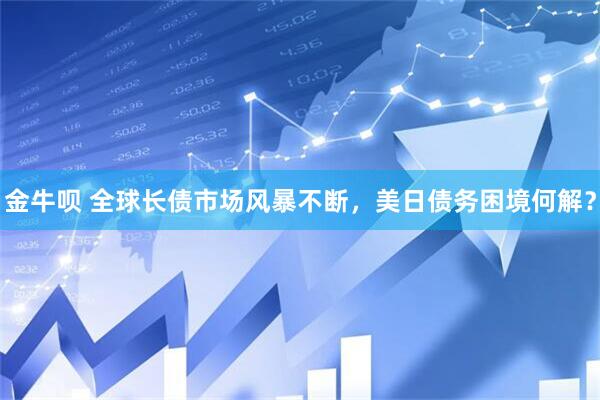 金牛呗 全球长债市场风暴不断，美日债务困境何解？
