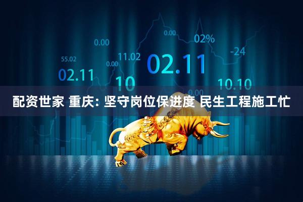 配资世家 重庆: 坚守岗位保进度 民生工程施工忙