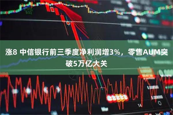 涨8 中信银行前三季度净利润增3%，零售AUM突破5万亿大关