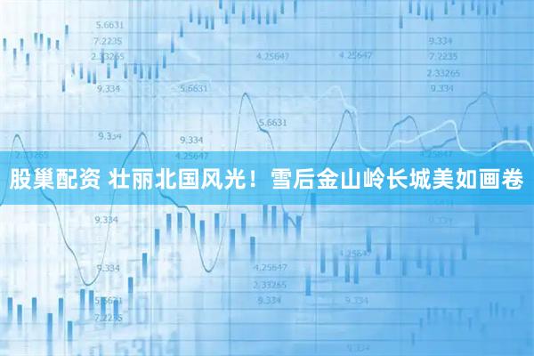 股巢配资 壮丽北国风光！雪后金山岭长城美如画卷