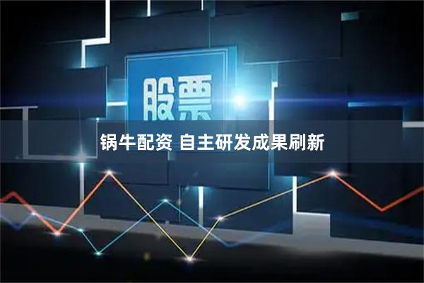 锅牛配资 自主研发成果刷新