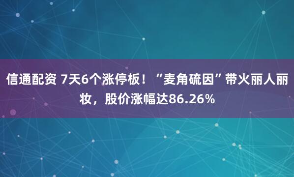 信通配资 7天6个涨停板！“麦角硫因”带火丽人丽妆，股价涨幅达86.26%