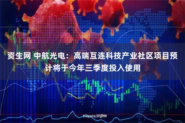 资生网 中航光电：高端互连科技产业社区项目预计将于今年三季度投入使用