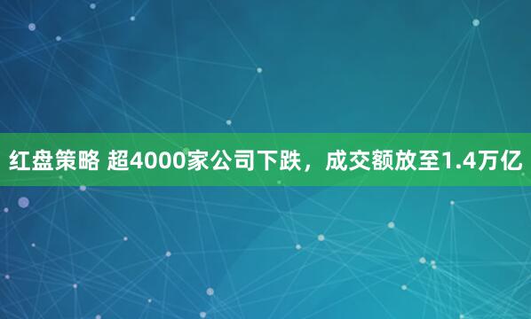 红盘策略 超4000家公司下跌，成交额放至1.4万亿