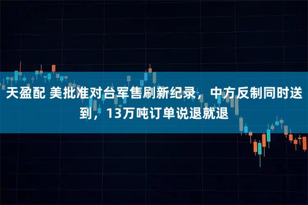 天盈配 美批准对台军售刷新纪录，中方反制同时送到，13万吨订单说退就退