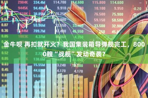 金牛呗 再扣就开火？我国集装箱导弹舰完工，8000艘“战舰”发动奇袭？