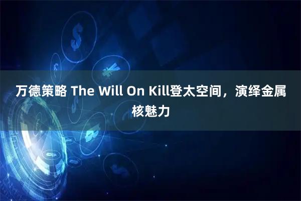 万德策略 The Will On Kill登太空间，演绎金属核魅力