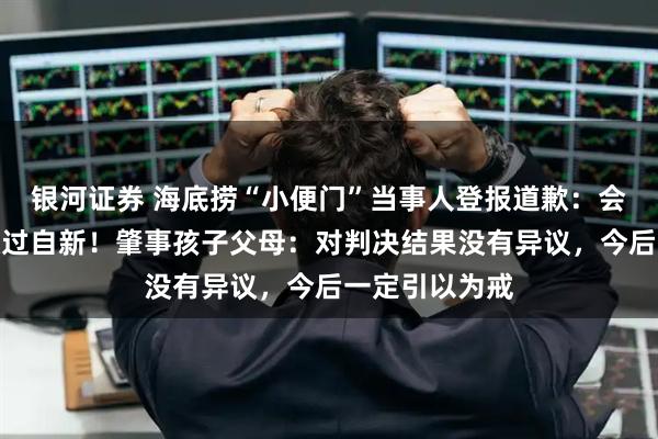 银河证券 海底捞“小便门”当事人登报道歉:会吸取教训,改过自新!肇事孩子父母:对判决结果没有异议,今后一定引以为戒