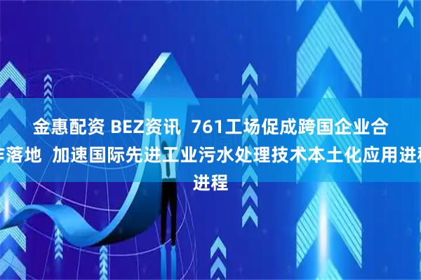 金惠配资 BEZ资讯  761工场促成跨国企业合作落地  加速国际先进工业污水处理技术本土化应用进程