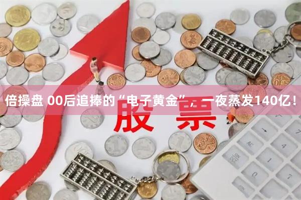 倍操盘 00后追捧的“电子黄金”，一夜蒸发140亿！