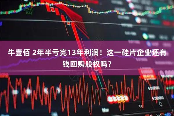 牛壹佰 2年半亏完13年利润！这一硅片企业还有钱回购股权吗？